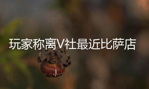 比萨果然更推测最近作 店变新了有动玩家称离V社繁忙
